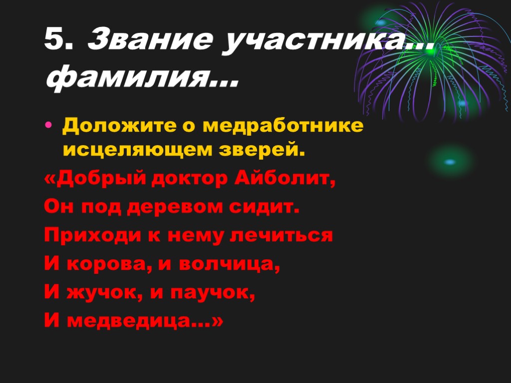 5. Звание участника… фамилия… Доложите о медработнике исцеляющем зверей. «Добрый доктор Айболит, Он под